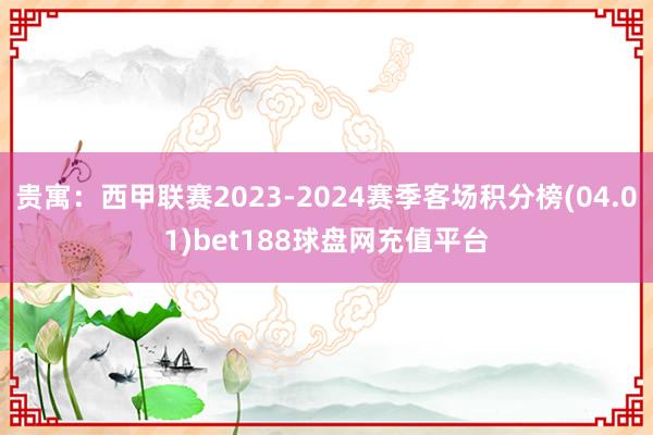 贵寓：西甲联赛2023-2024赛季客场积分榜(04.01)bet188球盘网充值平台