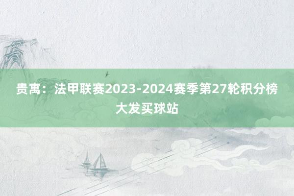 贵寓：法甲联赛2023-2024赛季第27轮积分榜大发买球站