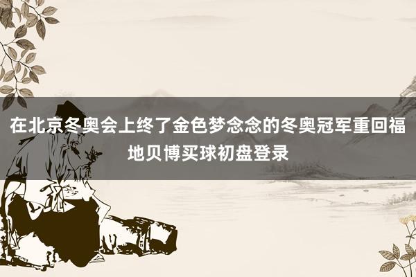 在北京冬奥会上终了金色梦念念的冬奥冠军重回福地贝博买球初盘登录