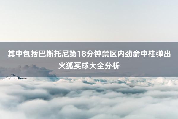 其中包括巴斯托尼第18分钟禁区内劲命中柱弹出火狐买球大全分析