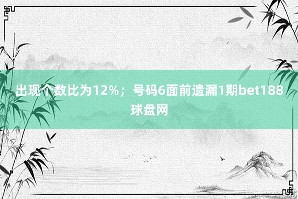 出现个数比为12%；　　号码6面前遗漏1期bet188球盘网