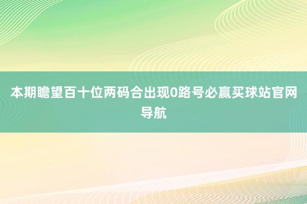 本期瞻望百十位两码合出现0路号必赢买球站官网导航