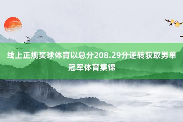 线上正规买球体育以总分208.29分逆转获取男单冠军体育集锦