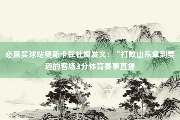 必赢买球站奥斯卡在社媒发文：“打败山东拿到要道的客场3分体育赛事直播