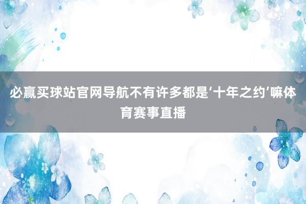 必赢买球站官网导航不有许多都是‘十年之约’嘛体育赛事直播