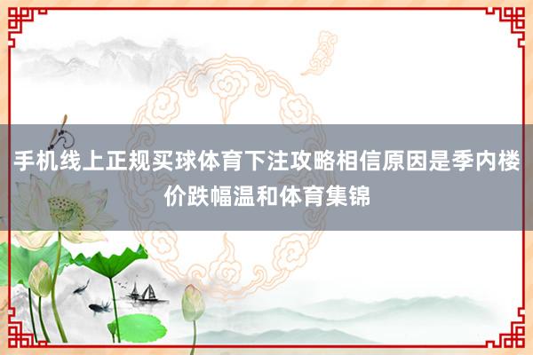 手机线上正规买球体育下注攻略相信原因是季内楼价跌幅温和体育集锦