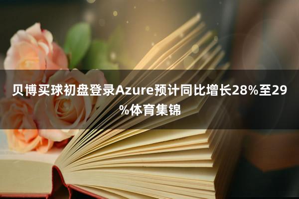 贝博买球初盘登录Azure预计同比增长28%至29%体育集锦