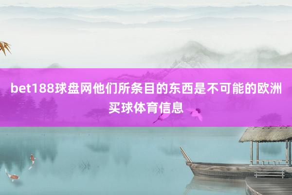 bet188球盘网他们所条目的东西是不可能的欧洲买球体育信息