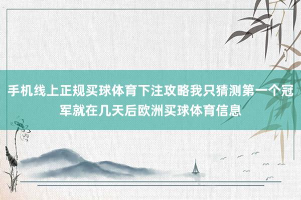 手机线上正规买球体育下注攻略我只猜测第一个冠军就在几天后欧洲买球体育信息