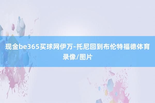 现金be365买球网伊万-托尼回到布伦特福德体育录像/图片