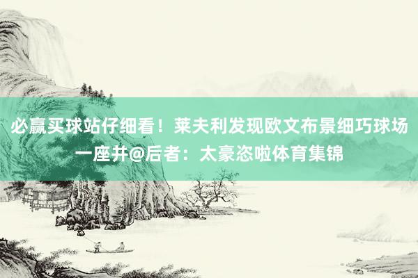 必赢买球站仔细看！莱夫利发现欧文布景细巧球场一座并@后者：太豪恣啦体育集锦