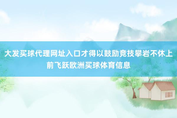 大发买球代理网址入口才得以鼓励竞技攀岩不休上前飞跃欧洲买球体育信息