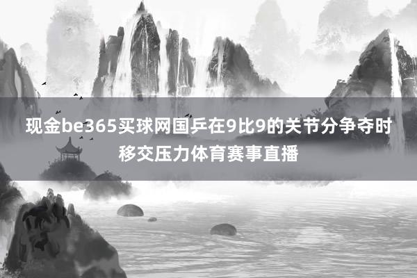 现金be365买球网国乒在9比9的关节分争夺时移交压力体育赛事直播