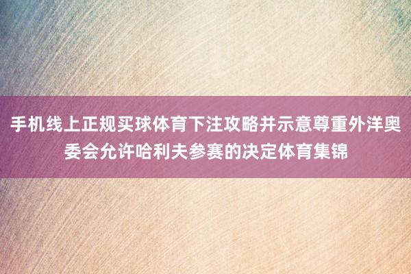 手机线上正规买球体育下注攻略并示意尊重外洋奥委会允许哈利夫参赛的决定体育集锦