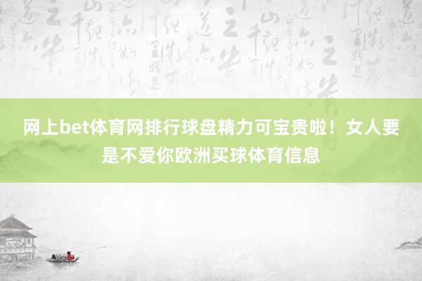 网上bet体育网排行球盘精力可宝贵啦！女人要是不爱你欧洲买球体育信息