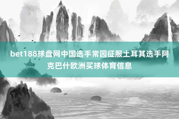 bet188球盘网中国选手常园征服土耳其选手阿克巴什欧洲买球体育信息