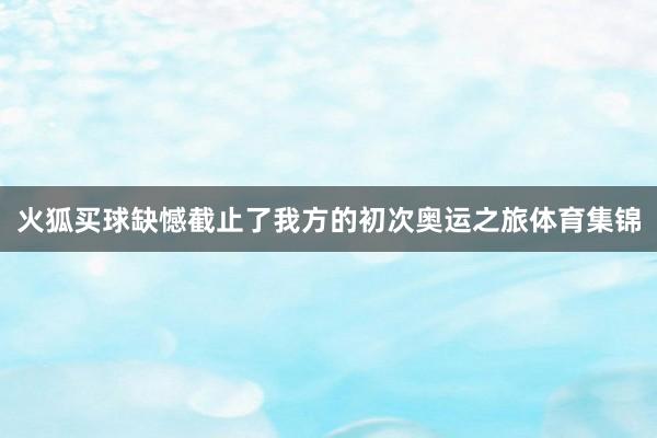 火狐买球缺憾截止了我方的初次奥运之旅体育集锦