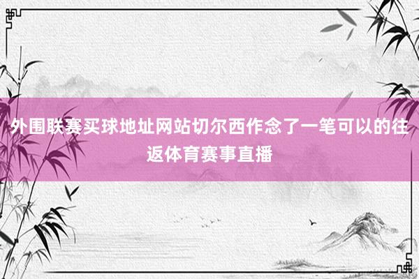 外围联赛买球地址网站切尔西作念了一笔可以的往返体育赛事直播