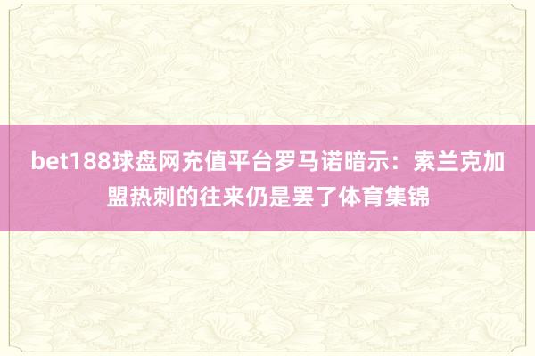 bet188球盘网充值平台罗马诺暗示：索兰克加盟热刺的往来仍是罢了体育集锦