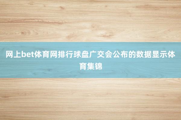 网上bet体育网排行球盘广交会公布的数据显示体育集锦