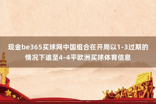 现金be365买球网中国组合在开局以1-3过期的情况下追至4-4平欧洲买球体育信息