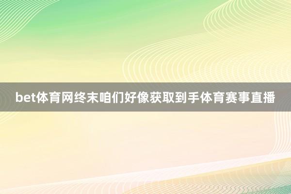 bet体育网终末咱们好像获取到手体育赛事直播