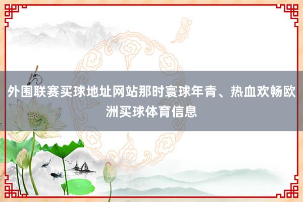 外围联赛买球地址网站那时寰球年青、热血欢畅欧洲买球体育信息