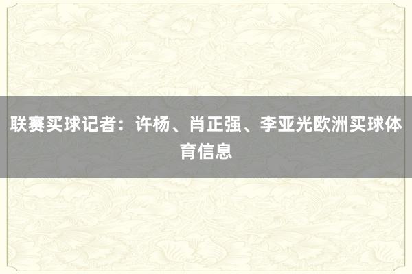 联赛买球记者：许杨、肖正强、李亚光欧洲买球体育信息