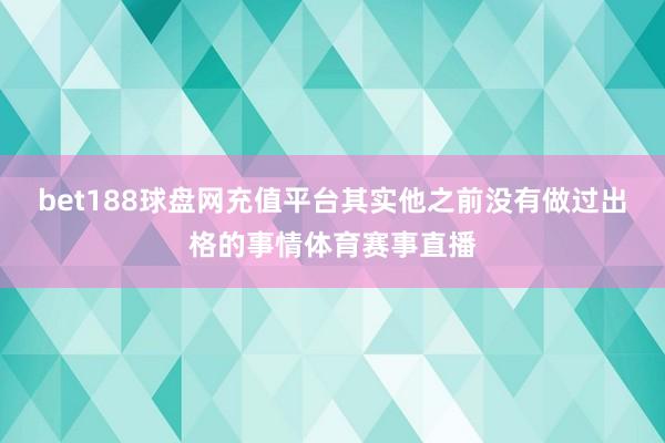 bet188球盘网充值平台其实他之前没有做过出格的事情体育赛事直播