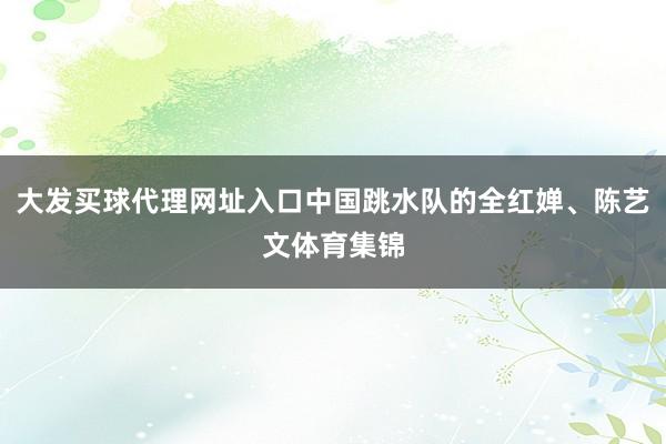 大发买球代理网址入口中国跳水队的全红婵、陈艺文体育集锦