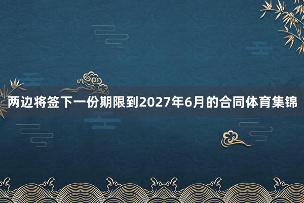 两边将签下一份期限到2027年6月的合同体育集锦