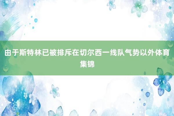 由于斯特林已被排斥在切尔西一线队气势以外体育集锦