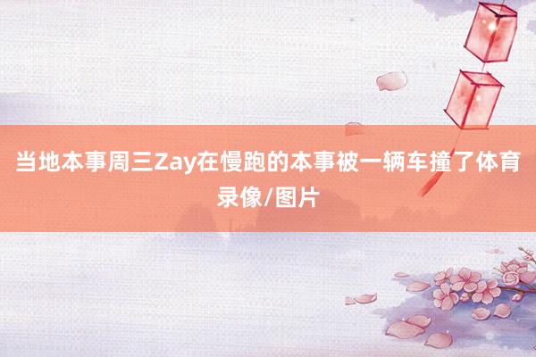 当地本事周三Zay在慢跑的本事被一辆车撞了体育录像/图片