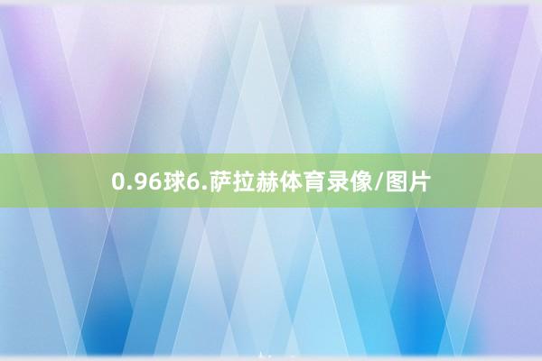 0.96球6.萨拉赫体育录像/图片