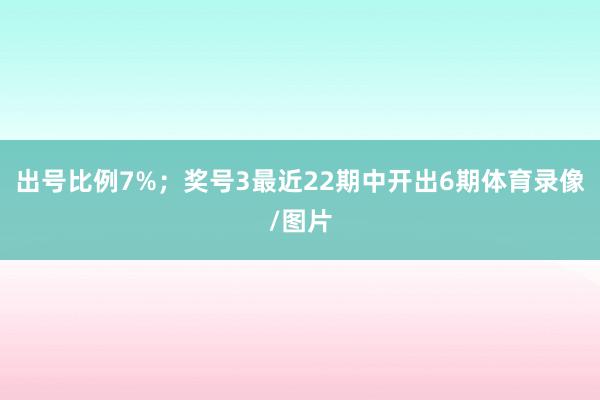 出号比例7%；　　奖号3最近22期中开出6期体育录像/图片