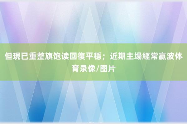 但現已重整旗饱读回復平穩；近期主場經常贏波体育录像/图片