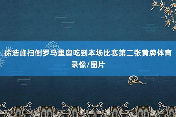 徐浩峰扫倒罗马里奥吃到本场比赛第二张黄牌体育录像/图片