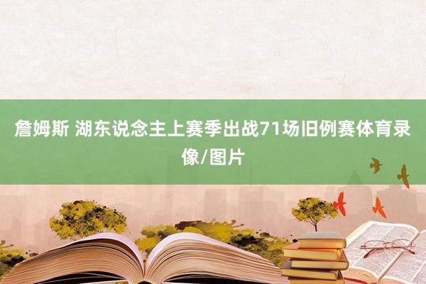 詹姆斯 湖东说念主上赛季出战71场旧例赛体育录像/图片