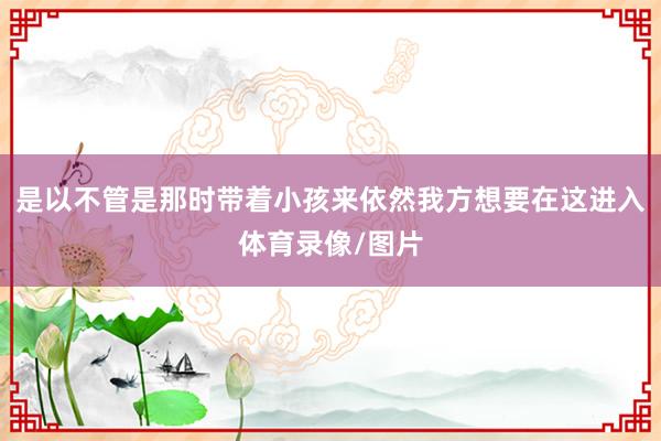 是以不管是那时带着小孩来依然我方想要在这进入体育录像/图片