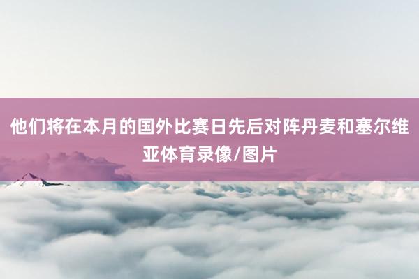 他们将在本月的国外比赛日先后对阵丹麦和塞尔维亚体育录像/图片