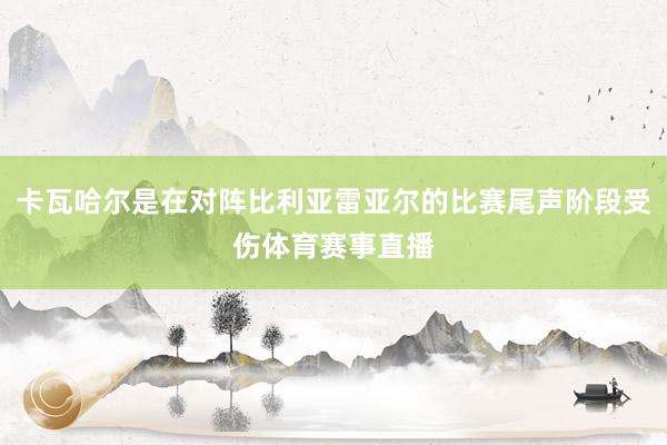 卡瓦哈尔是在对阵比利亚雷亚尔的比赛尾声阶段受伤体育赛事直播