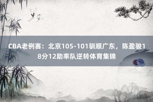 CBA老例赛：北京105-101驯顺广东，陈盈骏18分12助率队逆转体育集锦