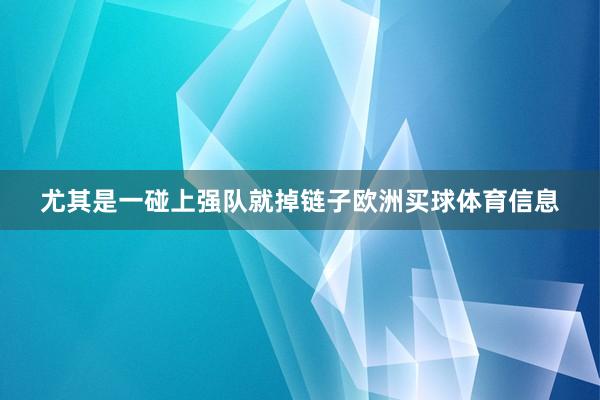 尤其是一碰上强队就掉链子欧洲买球体育信息