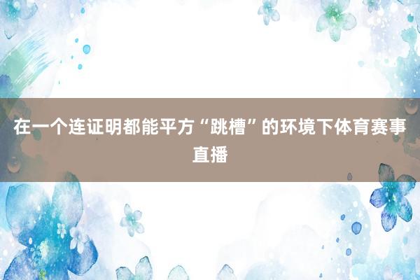 在一个连证明都能平方“跳槽”的环境下体育赛事直播